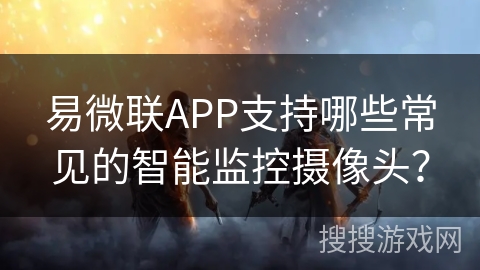 易微联：支持多种智能监控摄像头，打造智能家居安全防线
